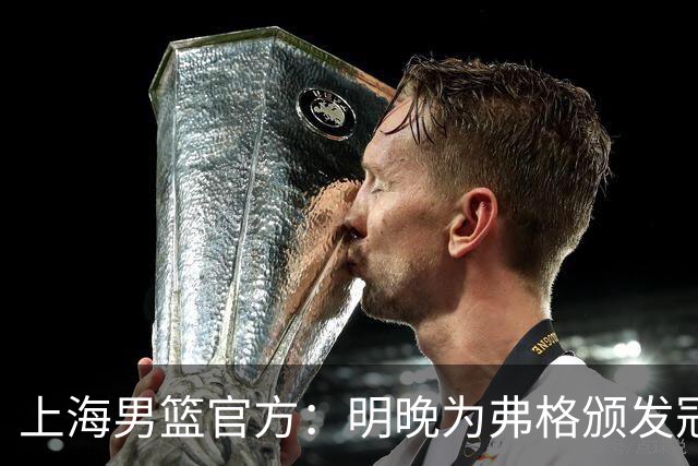上海男篮官方：明晚为弗格颁发冠军戒指