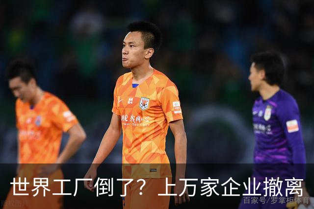 世界工厂倒了？上万家企业撤离