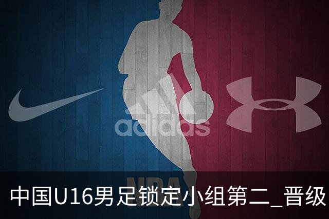 中国U16男足锁定小组第二 晋级U17海湾杯半决赛