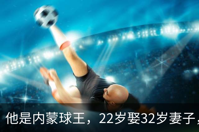 他是内蒙球王，22岁娶32岁妻子，对俩继女视若己出，早已财富自由