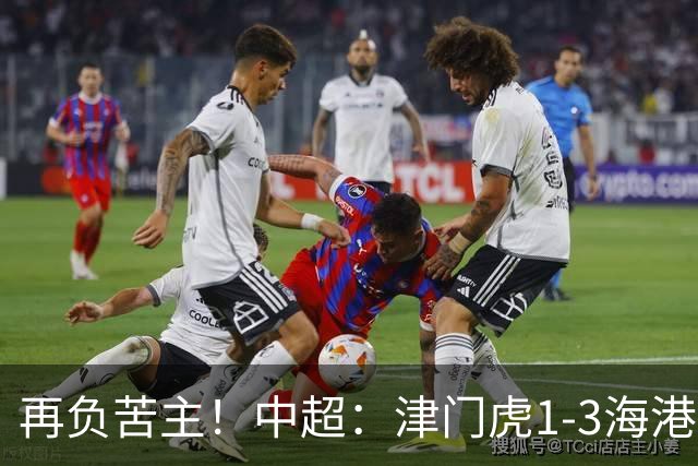 再负苦主！中超：津门虎1-3海港，莱昂纳多2传1射，孙铭谦捡漏