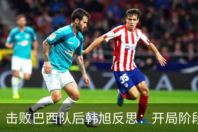 击败巴西队后韩旭反思：开局阶段我没做好准备