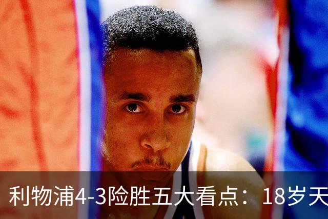 利物浦4-3险胜五大看点：18岁天才炸场，1.15亿先生正名
