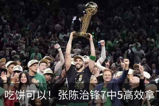 吃饼可以！张陈治锋7中5高效拿下11分8板1助 4前场板