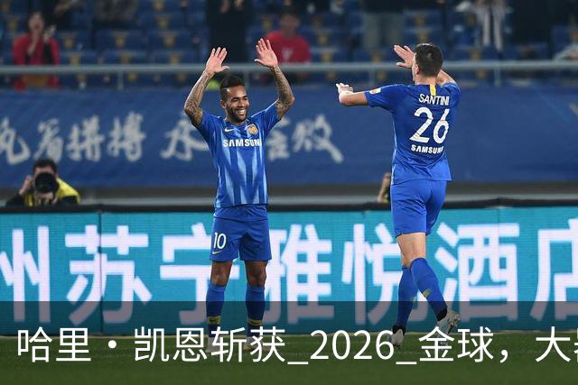 哈里・凯恩斩获 2026 金球，大器晚成终圆梦足坛个人最高荣誉