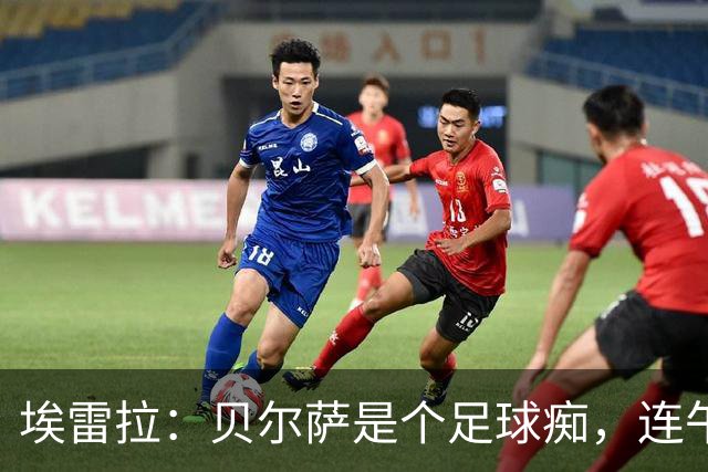 埃雷拉：贝尔萨是个足球痴，连午睡都要叫醒我研究对手
