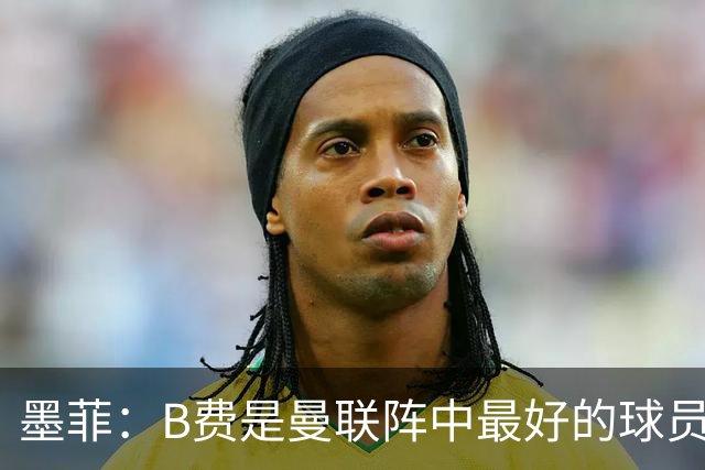 墨菲：B费是曼联阵中最好的球员，让他替补是大错特错