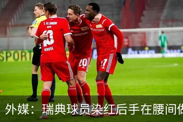 外媒：瑞典球员染红后手在腰间做不雅动作，可能被追加禁赛