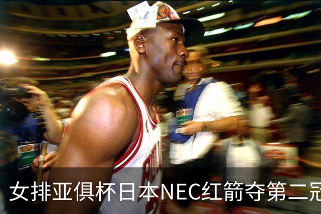 女排亚俱杯日本NEC红箭夺第二冠 佐藤淑乃荣膺MVP