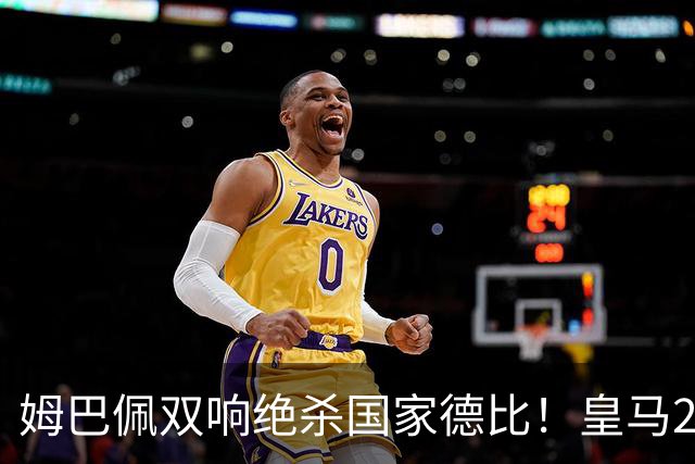 姆巴佩双响绝杀国家德比！皇马2-1巴萨，亲手终结巴萨联赛9连胜！