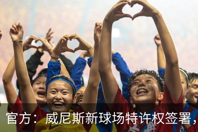 官方：威尼斯新球场特许权签署，2027/28赛季启用
