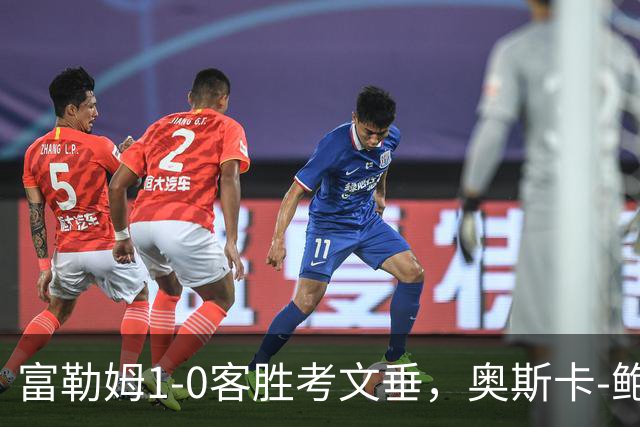 富勒姆1-0客胜考文垂，奥斯卡-鲍勃破僵，乔希-金中柱