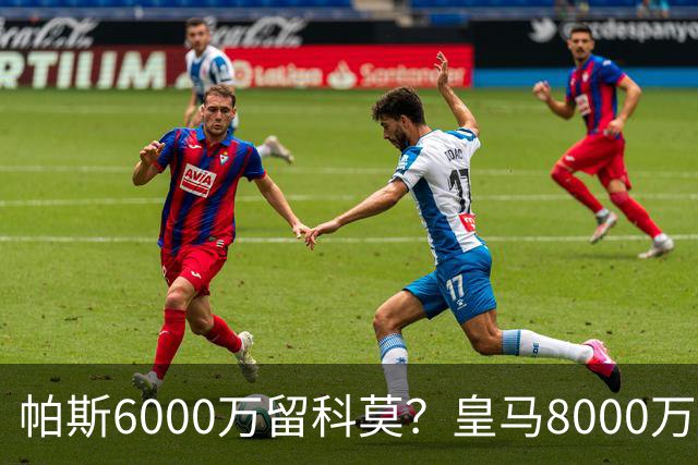 帕斯6000万留科莫？皇马8000万回购棋局解析
