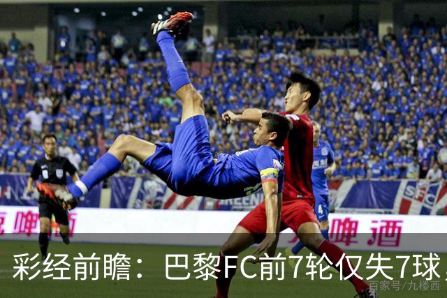 彩经前瞻：巴黎FC前7轮仅失7球，朗斯主场火力能否冲破客队防线