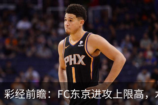 彩经前瞻：FC东京进攻上限高，水户蜀葵客场稳打防守反击