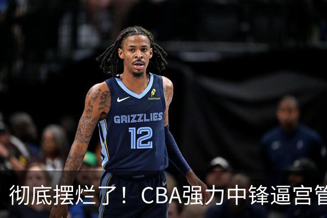 彻底摆烂了！CBA强力中锋逼宫管理层，已确认加盟广东队！