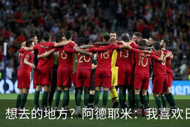 想去的地方？阿德耶米：我喜欢日本，也喜欢去阿尔巴尼亚