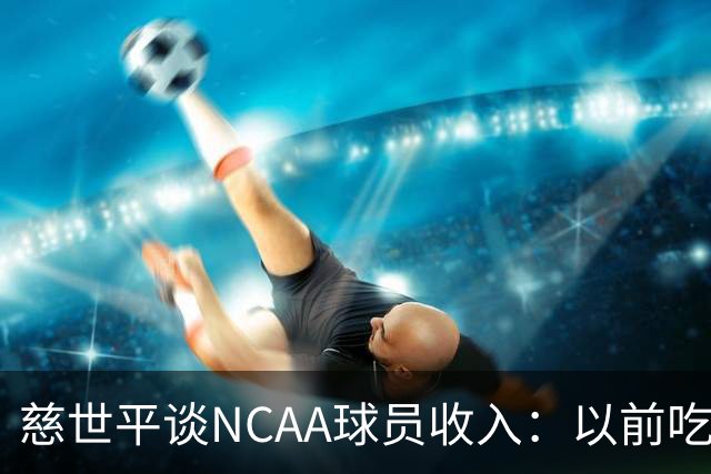 慈世平谈NCAA球员收入：以前吃饭都怕被禁赛 现在替补都能拿500万
