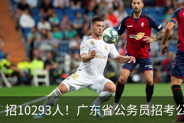 招10293人！广东省公务员招考公告发布