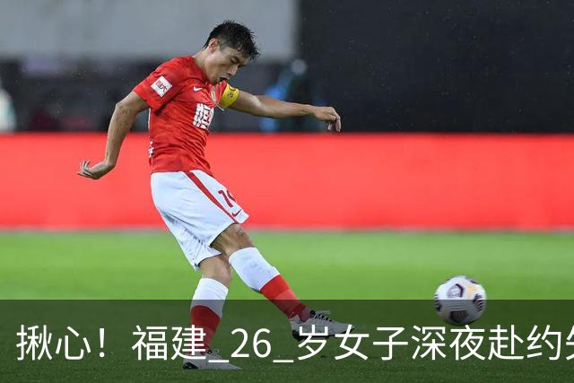 揪心！福建 26 岁女子深夜赴约失联，嫌疑人特征公布：身高 1 米 8、脚跛、河南口音，监控拍到却跟丢