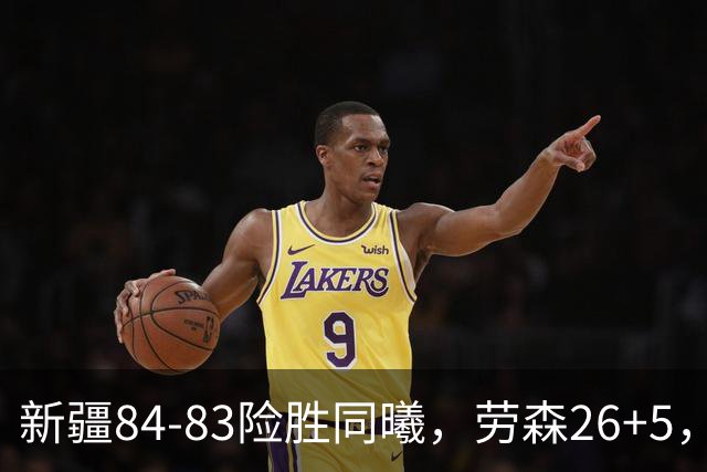 新疆84-83险胜同曦，劳森26+5，郭昊文空砍20分10助