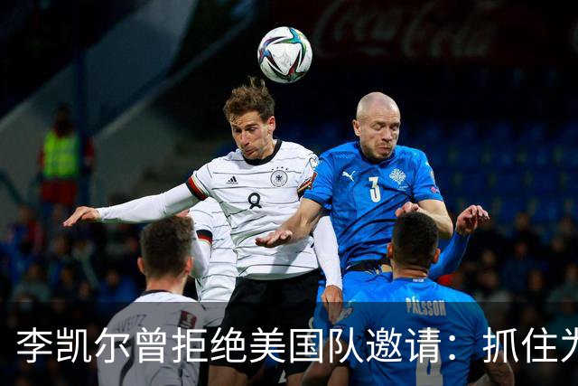 李凯尔曾拒绝美国队邀请：抓住为中国效力机会