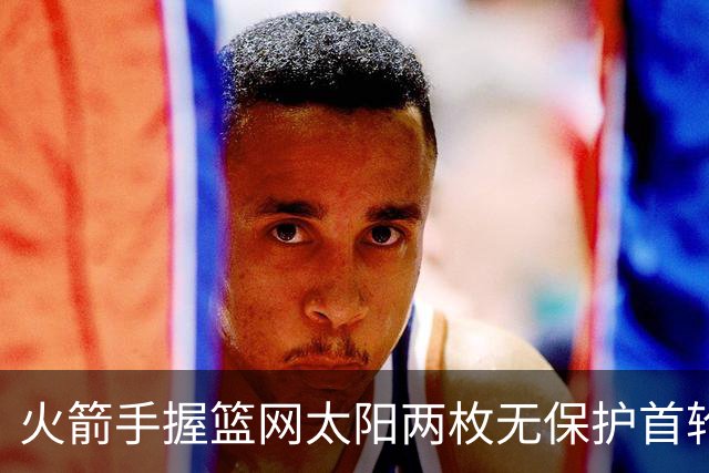 火箭手握篮网太阳两枚无保护首轮签