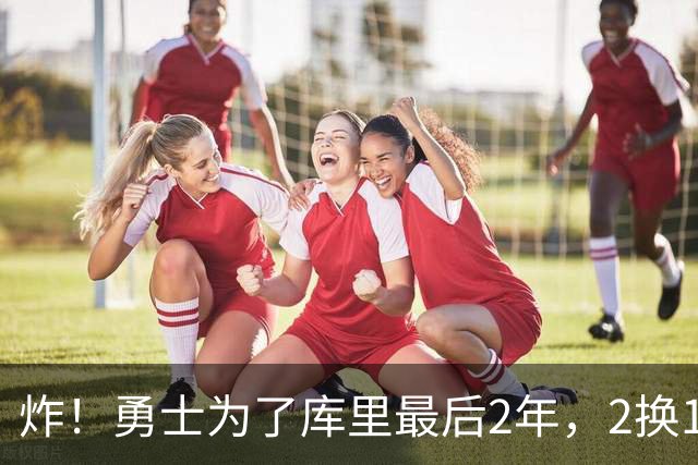 炸！勇士为了库里最后2年，2换1豪赌胖虎？