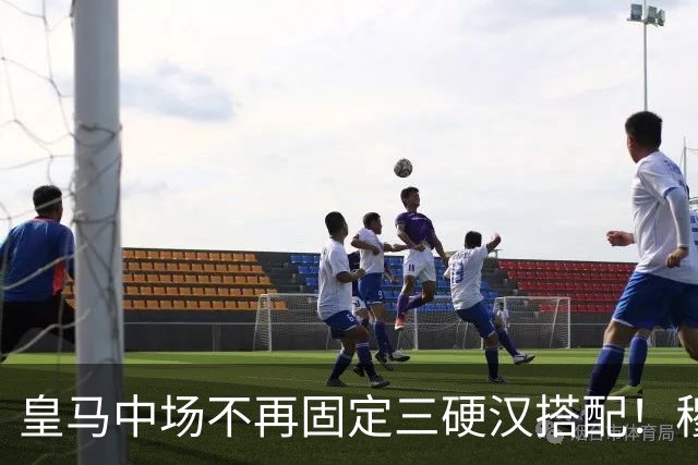 皇马中场不再固定三硬汉搭配！穆帅思路：中场配置按需调整