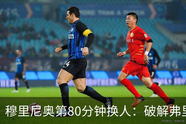 穆里尼奥第80分钟换人：破解弗里克防守的侦探式布局