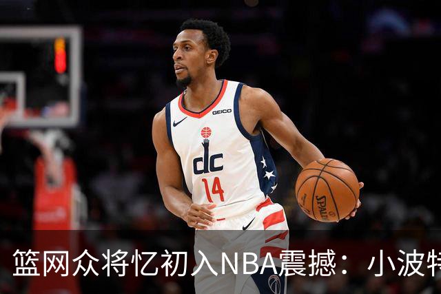 篮网众将忆初入NBA震撼：小波特称甜瓜背打太猛 大瓦被KD喷垃圾话
