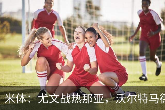 米体：尤文战热那亚，沃尔特马德盼打进意甲首球