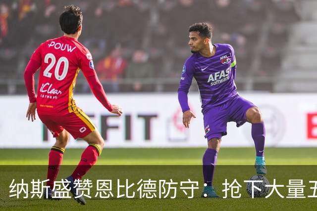纳斯盛赞恩比德防守：抢下大量五五开球权，换防小个脚步到位