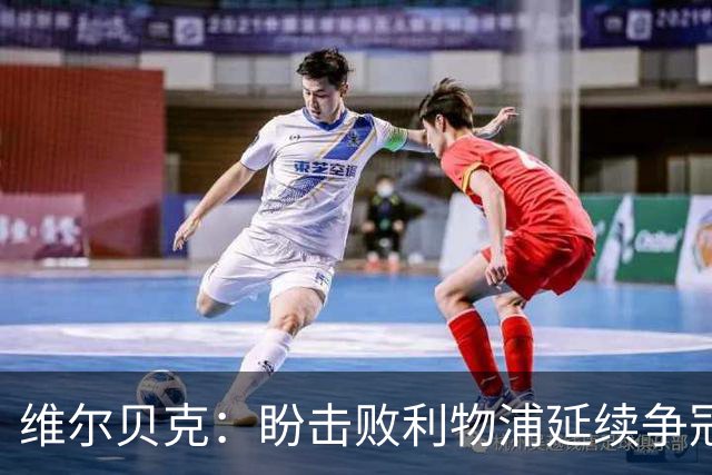 维尔贝克：盼击败利物浦延续争冠梦