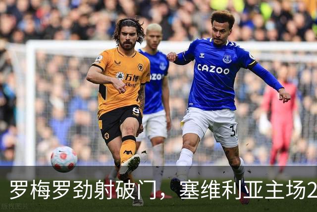 罗梅罗劲射破门，塞维利亚主场2-0战胜奥萨苏纳，西甲积分榜最新动态