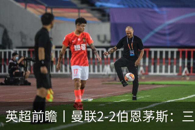 英超前瞻丨曼联2-2伯恩茅斯：三弟为大哥复仇？