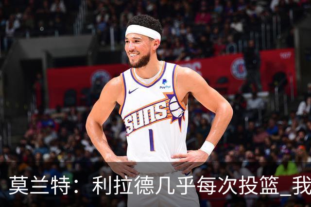 莫兰特：利拉德几乎每次投篮 我都觉得他能命中