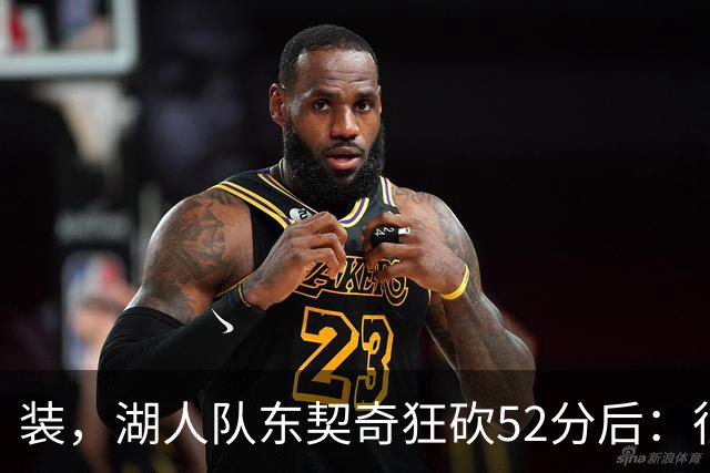 装，湖人队东契奇狂砍52分后：很久没打篮球，我还在努力找回状态
