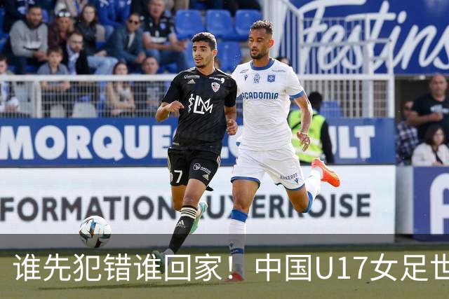 谁先犯错谁回家！中国U17女足世界杯1-8决赛即将打响