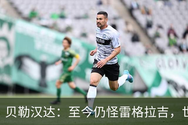 贝勒汉达：至今仍怪雷格拉吉，世界杯落选没获解释