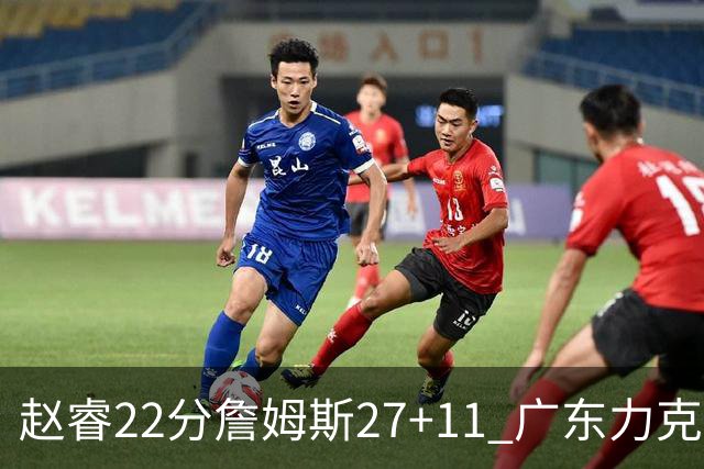 赵睿22分詹姆斯27+11 广东力克天津豪取13连胜