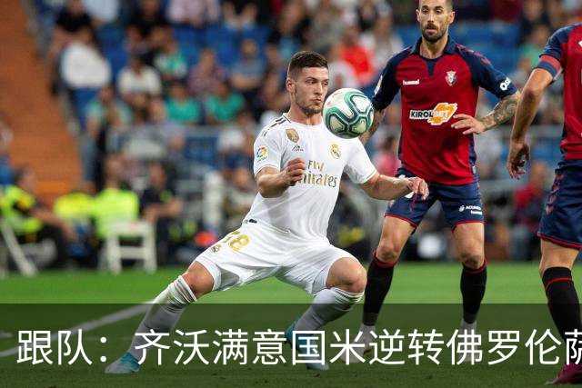 跟队：齐沃满意国米逆转佛罗伦萨，也清楚球队仍有提升空间