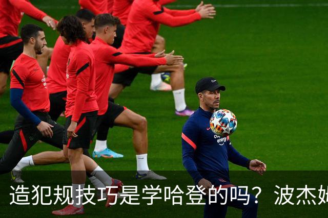 造犯规技巧是学哈登的吗？波杰姆斯基：我看了很多布伦森的录像