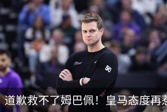 道歉救不了姆巴佩！皇马态度再惹众怒，整个法国球员都将被牵连