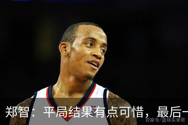郑智：平局结果有点可惜，最后一球终结的能力确实有待提高