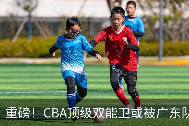 重磅！CBA顶级双能卫或被广东队看中，陈老板为他送出国手？