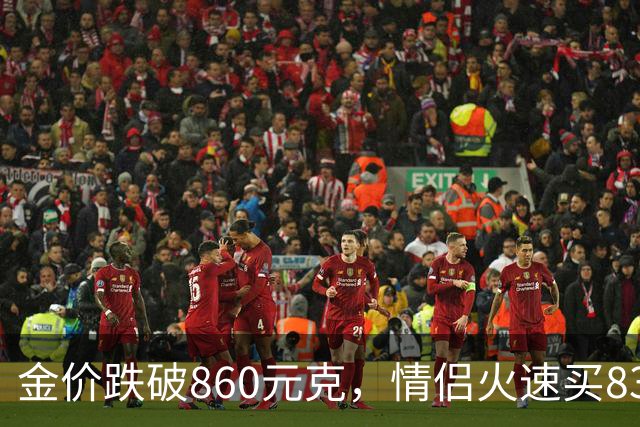 金价跌破860元/克，情侣火速买83克结婚“五金”；两人回家吃午饭聊到价格，母亲、两位姨妈下午也跟着买了近300克
