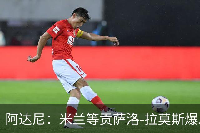 阿达尼：米兰等贡萨洛-拉莫斯爆发，才能紧追前四
