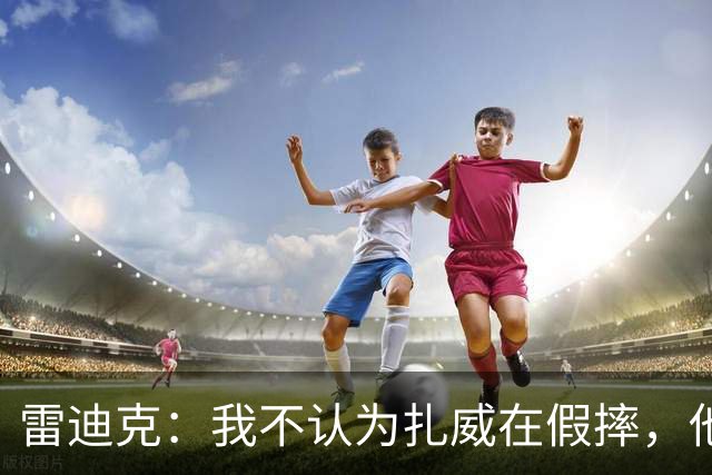 雷迪克：我不认为扎威在假摔，他身体天生就这么移动