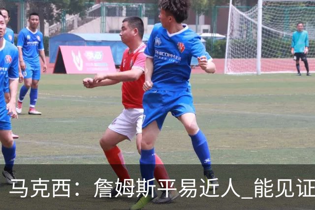 马克西：詹姆斯平易近人 能见证这位历史最佳球员的日常挺棒的